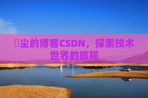 玦尘的博客CSDN，探索技术世界的旅程